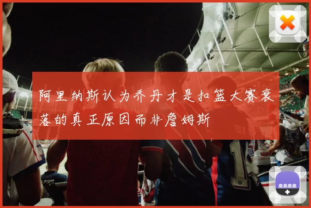 阿里纳斯认为乔丹才是扣篮大赛衰落的真正原因而非詹姆斯