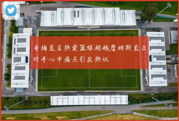 夸梅直言热爱篮球超越詹姆斯直击对手心中痛点引发热议