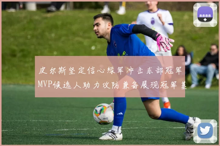 皮尔斯坚定信心绿军冲击东部冠军MVP候选人助力攻防兼备展现冠军基因