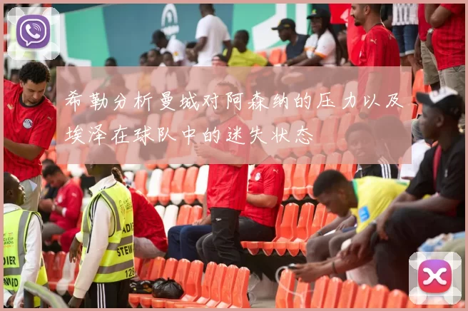 希勒分析曼城对阿森纳的压力以及埃泽在球队中的迷失状态