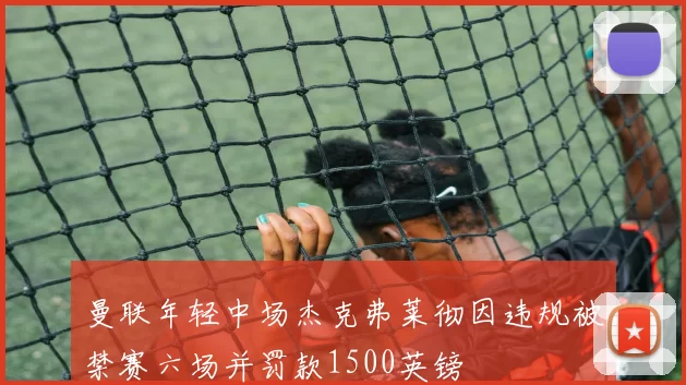 曼联年轻中场杰克弗莱彻因违规被禁赛六场并罚款1500英镑