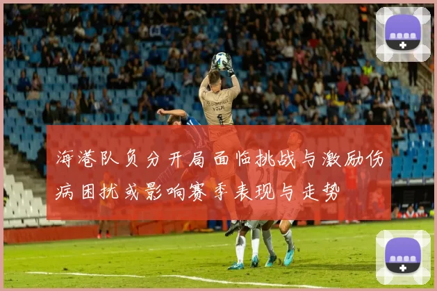 海港队负分开局面临挑战与激励伤病困扰或影响赛季表现与走势