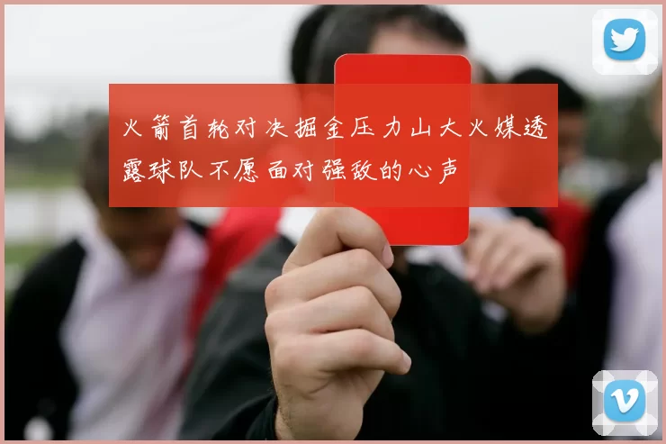 火箭首轮对决掘金压力山大火媒透露球队不愿面对强敌的心声