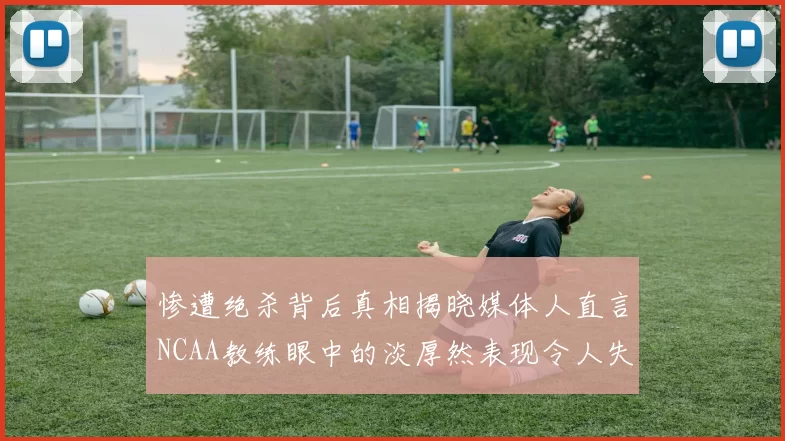 惨遭绝杀背后真相揭晓媒体人直言NCAA教练眼中的淡厚然表现令人失望