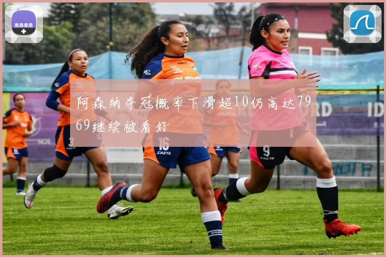 阿森纳夺冠概率下滑超10仍高达7969继续被看好