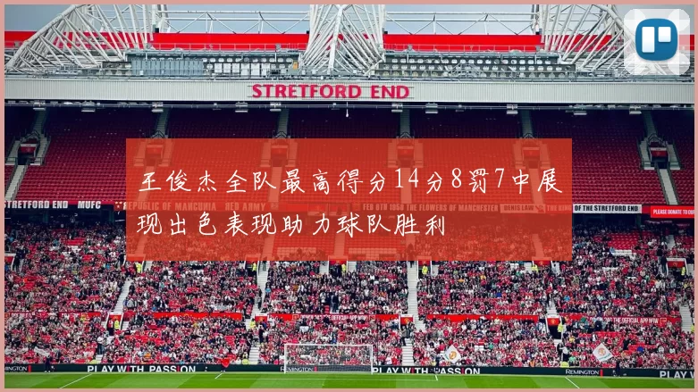 王俊杰全队最高得分14分8罚7中展现出色表现助力球队胜利