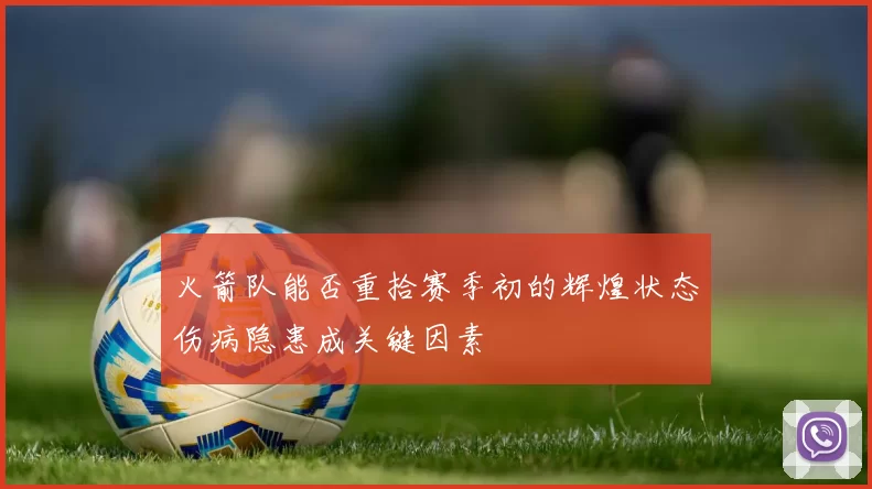 火箭队能否重拾赛季初的辉煌状态伤病隐患成关键因素