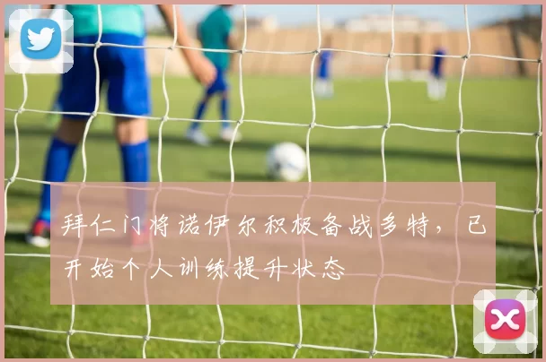 拜仁门将诺伊尔积极备战多特，已开始个人训练提升状态