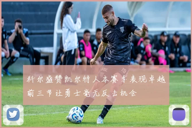 科尔盛赞凯尔特人本赛季表现卓越前三节让勇士毫无反击机会