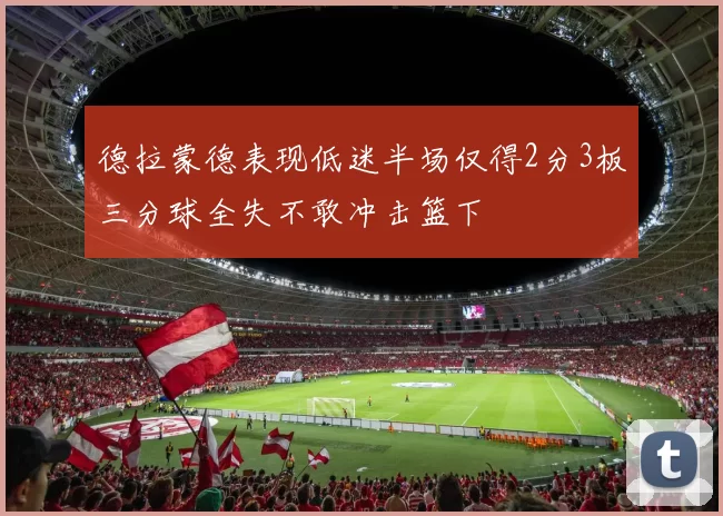 德拉蒙德表现低迷半场仅得2分3板三分球全失不敢冲击篮下