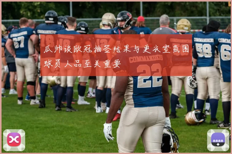 瓜帅谈欧冠抽签结果与更衣室氛围球员人品至关重要
