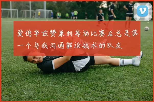 爱德华兹赞康利每场比赛后总是第一个与我沟通解读战术的队友