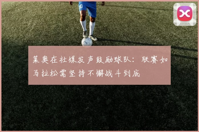 莱奥在社媒发声鼓励球队：联赛如马拉松需坚持不懈战斗到底
