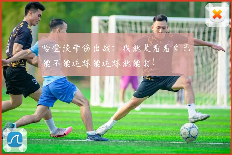 哈登谈带伤出战：我就是看看自己能不能运球能运球就能打！