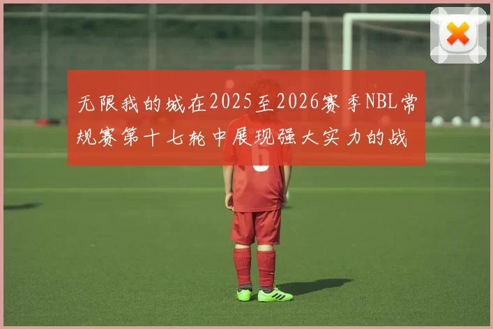 无限我的城在2025至2026赛季NBL常规赛第十七轮中展现强大实力的战报