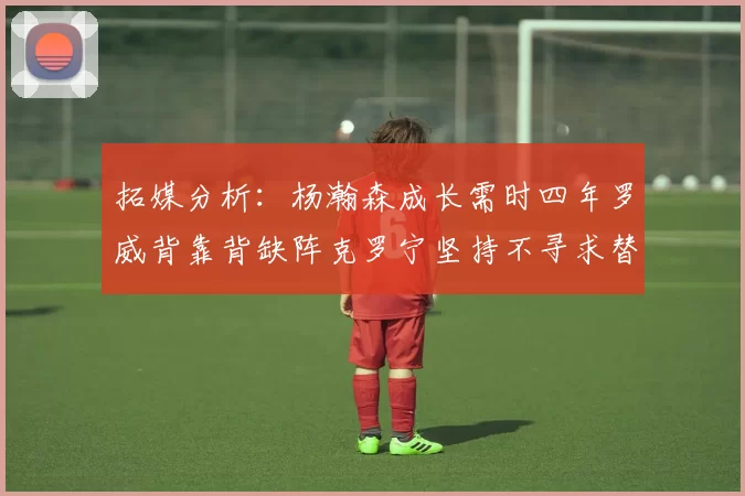 拓媒分析：杨瀚森成长需时四年罗威背靠背缺阵克罗宁坚持不寻求替补中锋