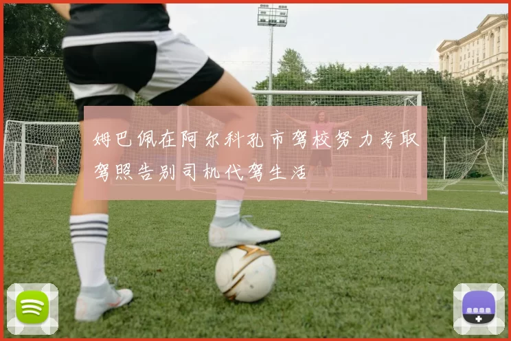 姆巴佩在阿尔科孔市驾校努力考取驾照告别司机代驾生活