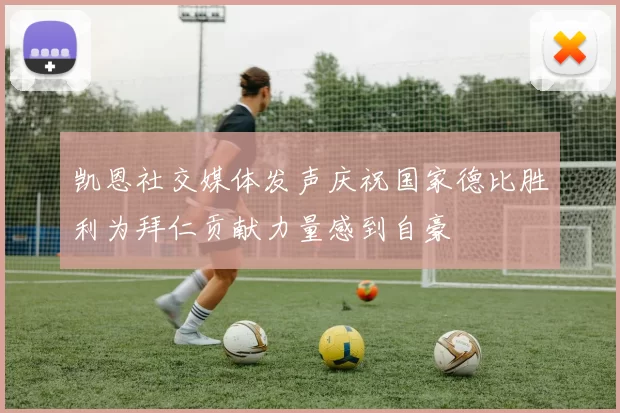 凯恩社交媒体发声庆祝国家德比胜利为拜仁贡献力量感到自豪