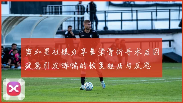 窦加星社媒分享鼻梁骨折手术后因疲惫引发哮喘的恢复经历与反思