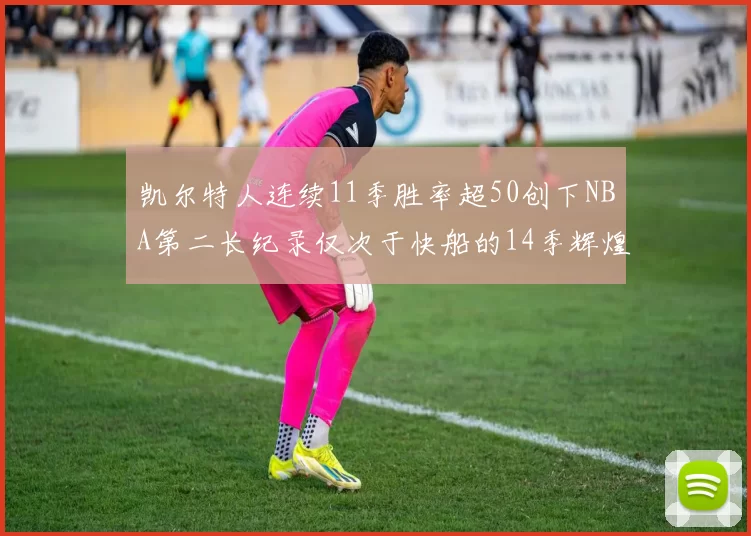 凯尔特人连续11季胜率超50创下NBA第二长纪录仅次于快船的14季辉煌