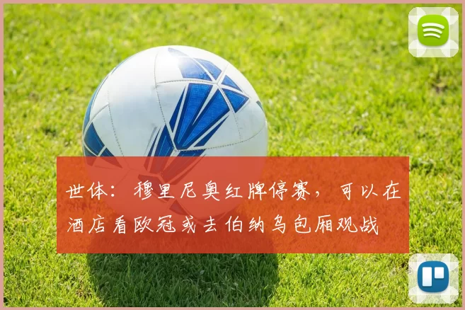 世体：穆里尼奥红牌停赛，可以在酒店看欧冠或去伯纳乌包厢观战