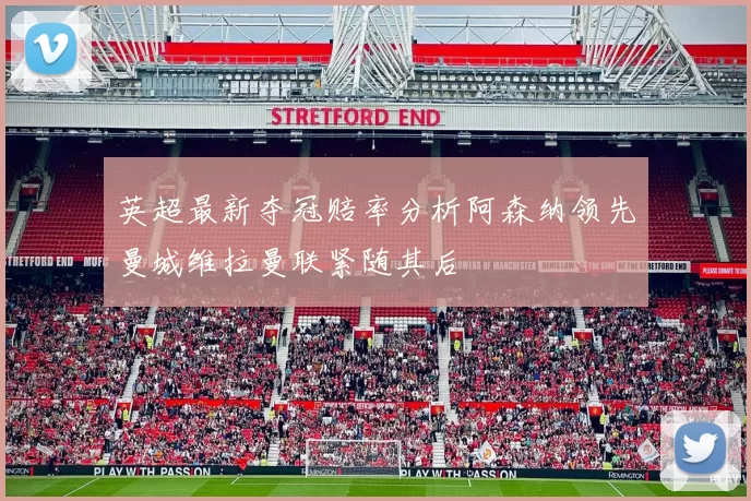 英超最新夺冠赔率分析阿森纳领先曼城维拉曼联紧随其后
