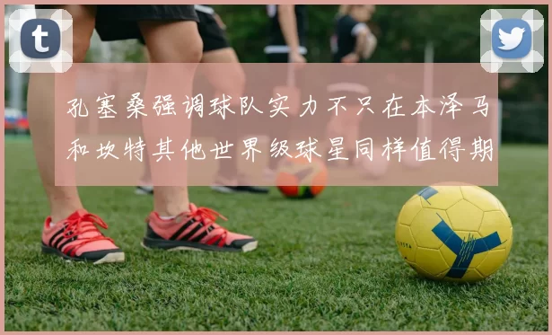 孔塞桑强调球队实力不只在本泽马和坎特其他世界级球星同样值得期待
