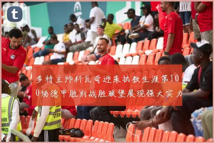 多特主帅科瓦奇迎来执教生涯第100场德甲胜利战胜狼堡展现强大实力