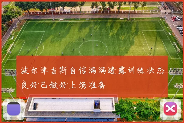 波尔津吉斯自信满满透露训练状态良好已做好上场准备
