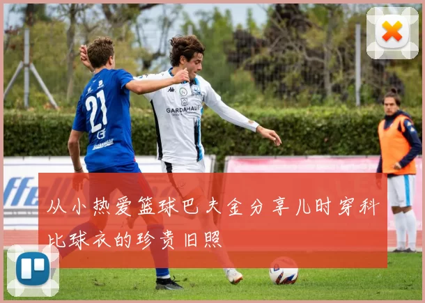 从小热爱篮球巴夫金分享儿时穿科比球衣的珍贵旧照