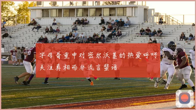 字母哥重申对密尔沃基的热爱呼吁关注真相而非流言蜚语