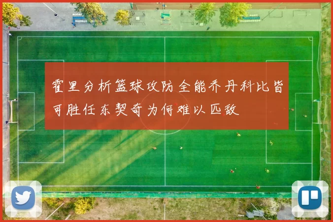 霍里分析篮球攻防全能乔丹科比皆可胜任东契奇为何难以匹敌