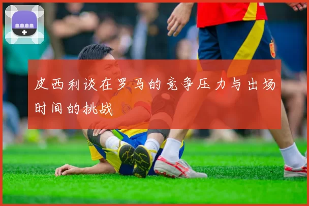 皮西利谈在罗马的竞争压力与出场时间的挑战