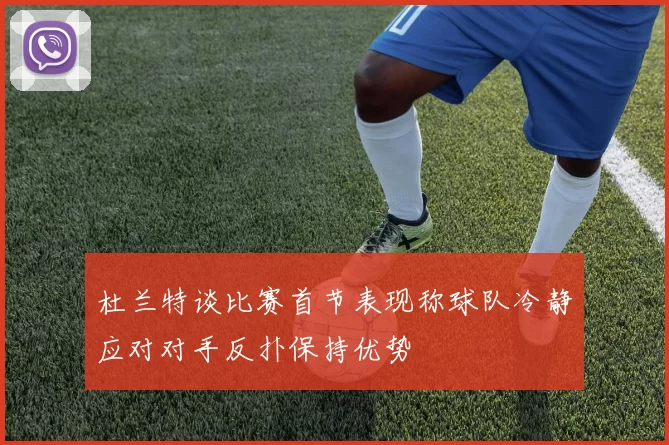 杜兰特谈比赛首节表现称球队冷静应对对手反扑保持优势
