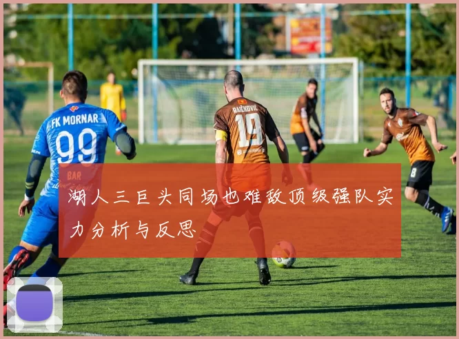 湖人三巨头同场也难敌顶级强队实力分析与反思