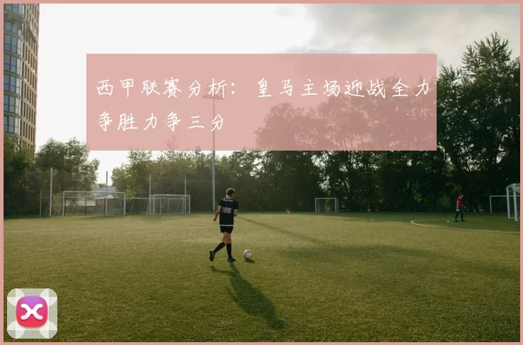 西甲联赛分析：皇马主场迎战全力争胜力争三分